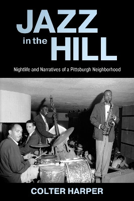 Jazz in the Hill: Nightlife and Narratives of a Pittsburgh Neighborhood by Colter Harper 9781496849861