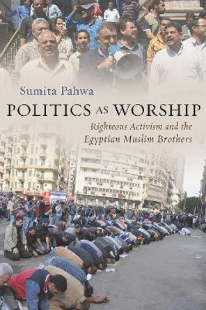 Politics as Worship: Righteous Activism and the Egyptian Muslim Brothers by Sumita Pahwa 9780815638230