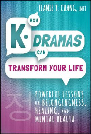 How K-Dramas Can Transform Your Life: Powerful Lessons on Belongingness, Healing, and Mental Health by Jeanie Y. Chang 9781394210473