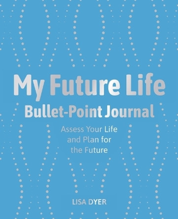 My Future Life Bullet Point Journal: Assess Your Life and Plan for the Future by Lisa Dyer 9781398820418