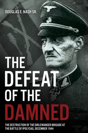 The Defeat of the Damned: The Destruction of the Dirlewanger Brigade at the Battle of Ipolysag, December 1944 by Douglas E. Nash Sr. 9781636242118
