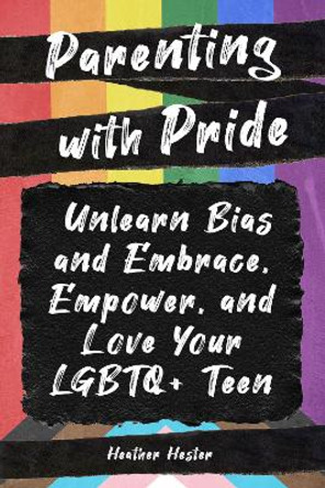 Parenting with Pride: Unlearn Bias and Embrace, Empower, and Love Your LGBTQ+ Teen by Heather Hester 9781641709125