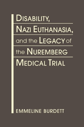 Disability, Nazi Euthanasia, and the Legacy of the Nuremberg Medical Trial by Emmeline Burdett 9781685852832