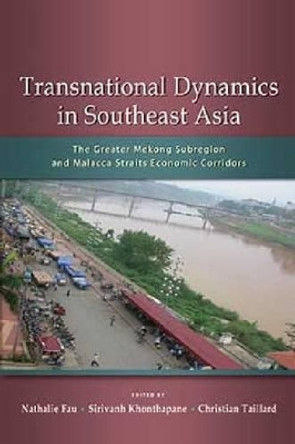 Transnational Dynamics in Southeast Asia: The Greater Mekong Subregion and Malacca Straits Economic Corridors by Nathalie Fau 9789814517898