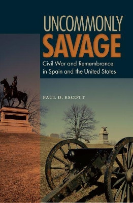 Uncommonly Savage: Civil War and Remembrance in Spain and the United States by Paul D. Escott 9780813064338