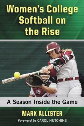 Women's College Softball on the Rise: A Season Inside the Game by Mark Allister 9781476676166