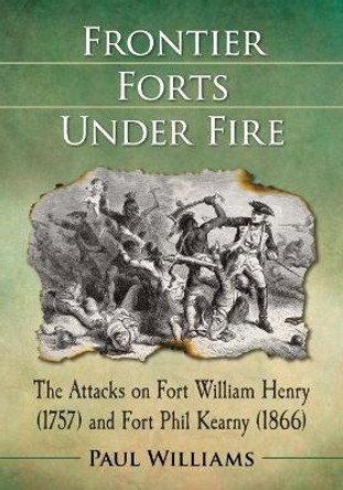 Frontier Forts Under Fire: The Attacks on Fort William Henry (1757) and Fort Phil Kearny (1866) by Paul Williams 9781476670935