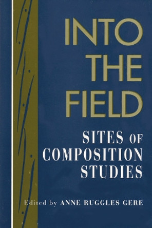 Into the Field: Sites of Composition Studies by Anne R. Gere 9780873523981