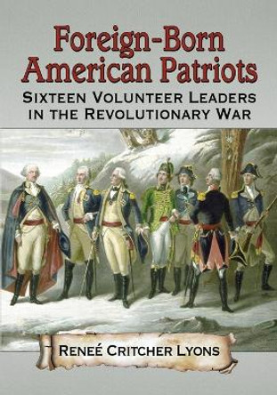 Foreign-Born American Patriots: Sixteen Volunteer Leaders in the Revolutionary War by Renee Critcher Lyons 9780786471843