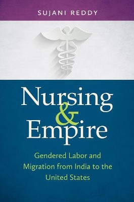Nursing and Empire: Gendered Labor and Migration from India to the United States by Sujani Reddy 9781469625072