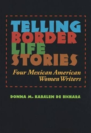 Telling Border Life Stories: Four Mexican American Women Writers by Donna M. Kabalen de Bichara 9781603448048