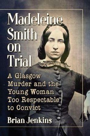 Madeleine Smith on Trial: A Glasgow Murder and the Young Woman Too Respectable to Convict by Brian Jenkins 9781476678405