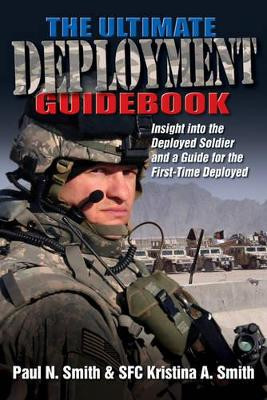 The Ultimate Deployment Guidebook: Insight into the Deployed Soldier and a Guide for the First-Time Deployed by Paul N. Smith 9781611211429
