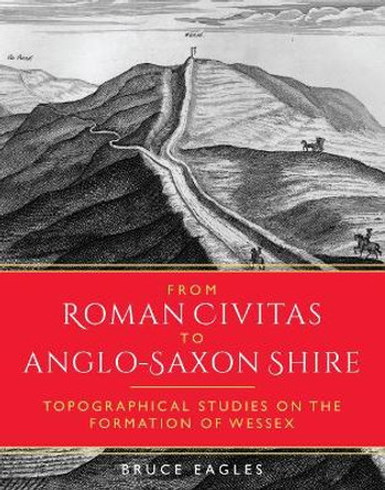 From Roman Civitas to Anglo-Saxon Shire: Topographical Studies on the Formation of Wessex by Bruce Eagles 9781785709845