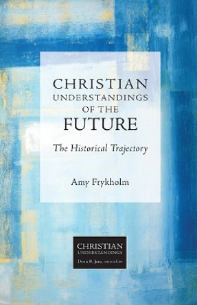 Christian Understandings of the Future: The Historical Trajectory by Amy Johnson Frykholm 9781451484571