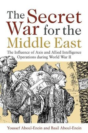 The Secret War for the Middle East: The Influence of Axis and Allied Intelligence Operations During World War II by Youssef H. Aboul-Enein 9781612513096