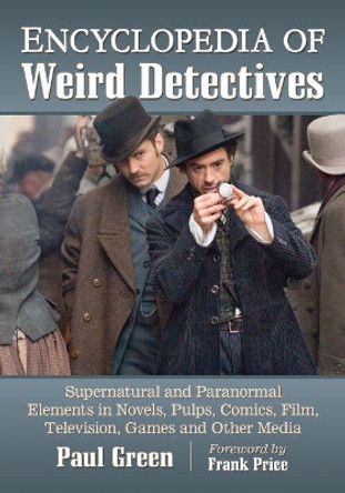 Encyclopedia of Weird Detectives: Supernatural and Paranormal Elements in Novels, Pulps, Comics, Film, Television, Games and Other Media by Paul Green 9781476678009