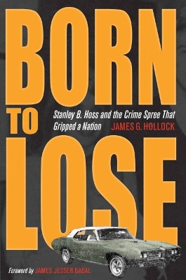 Born to Lose: Stanley B. Hoss and the Crime Spree that Gripped a Nation by James G. Hollock 9781606350973