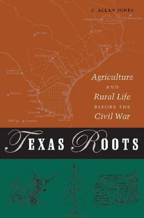 Texas Roots: Agriculture and Rural Life Before the Civil War by C. Allan Jones 9781585444182