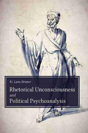 Rhetorical Unconsciousness and Political Psychoanalysis by Michael Lane Bruner 9781611179835