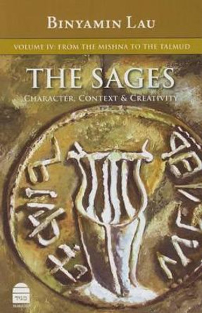 The Sages: Character, Context, & Creativity: Volume IV: From the Mishna to the Talmud by Benny Lau Rabbi 9781592643745
