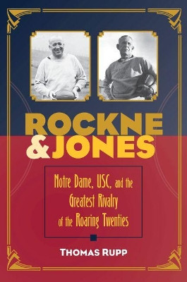 Rockne and Jones: Notre Dame, USC, and the Greatest Rivalry of the Roaring Twenties by Thomas Rupp 9781606353301