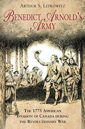 Benedict Arnold's Army: The 1775 American Invasion of Canada During the Revolutionary War by Arthur Lefkowitz 9781611214185