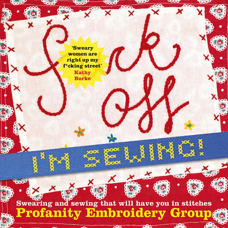 Fuck Off, I'm Sewing: Swearing and Sewing That Will Have You in Stitches by Profanity Embroidery Group