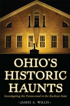 Ohio's Historic Haunts: Investigating the Paranormal in the Buckeye State by James A. Willis 9781606352601