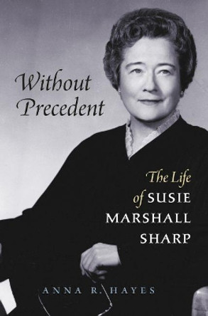 Without Precedent: The Life of Susie Marshall Sharp by Anna R. Hayes 9781469641942
