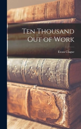 Ten Thousand out of Work by Ewan 1896-1987 Clague 9781014063649