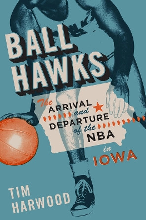 Ball Hawks: The Arrival and Departure of the NBA in Iowa by Tim Harwood 9781609385880
