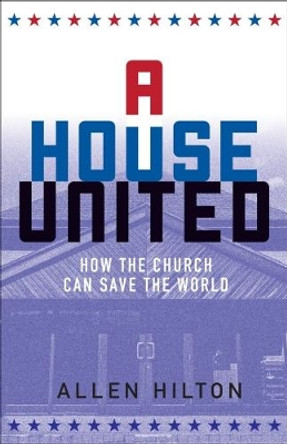 A House United: How the Church Can Save the World by Allen Hilton 9781506401911