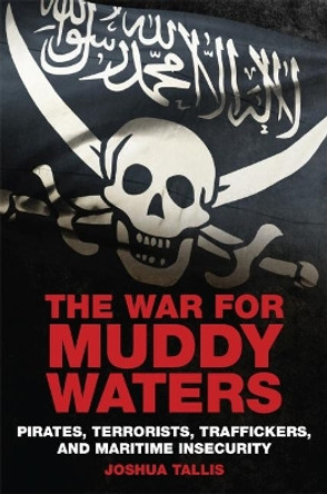 The War for Muddy Waters: Pirates Terrorists Traffickers and Maritime Insecurity by Joshua Tallis 9781682474204
