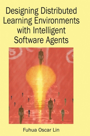 Designing Distributed Learning Environments with Intelligent Software Agents by Fuhua Lin 9781591405009