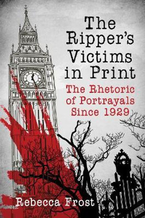 The Ripper's Victims in Print: The Rhetoric of Portrayals Since 1929 by Rebecca Frost 9781476669892