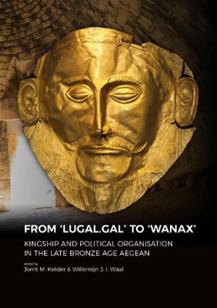 From 'LUGAL.GAL' TO 'Wanax': Kingship and Political Organisation in the Late Bronze Age Aegean by Dr. Jorrit Kelder 9789088908002