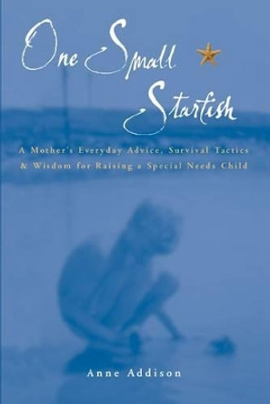 One Small Starfish: A Mother's Everyday Advice, Survival Tactics and Wisdom for Raising a Special Needs Child by Anne Addison 9781885477873