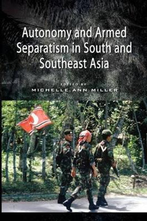 Autonomy and Armed Separatism in South and Southeast Asia by Michelle Ann Miller 9789814379977