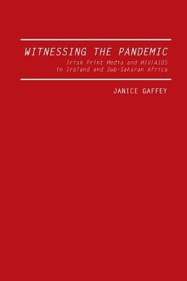 Witnessing the Pandemic: Irish Print Media and HIV/AIDS in Ireland and Sub-Saharan Africa by Janice Gaffey 9781933146249