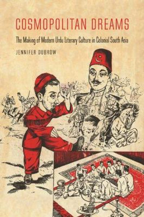 Cosmopolitan Dreams: The Making of Modern Urdu Literary Culture in Colonial South Asia by Jennifer Dubrow 9780824872700