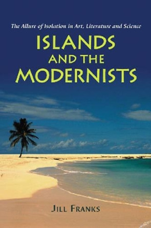 Islands and the Modernists: The Allure of Isolation in Art, Literature and Science by Jill Franks 9780786424573