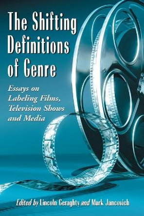 The Shifting Definitions of Genre: Essays on Labeling Films, Television Shows and Media by Lincoln Geraghty 9780786434305