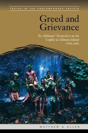Greed and Grievance: Ex-Militants' Perspectives on the Conflict in Solomon Islands, 1998-2003 by Matthew G. Allen 9780824838546