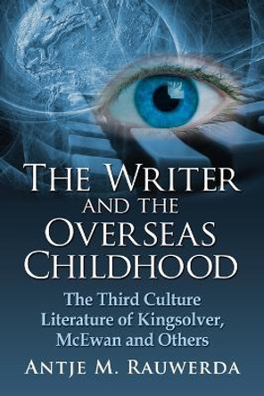 The Writer and the Overseas Childhood: The Third Culture Literature of Kingsolver, McEwan and Others by Antje M. Rauwerda 9780786449002