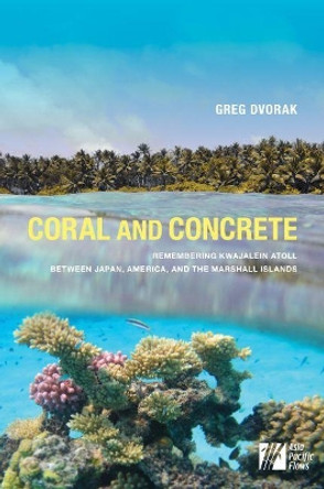 Coral and Concrete: Remembering Kwajalein Atoll between Japan, America, and the Marshall Islands by Greg Dvorak 9780824884291