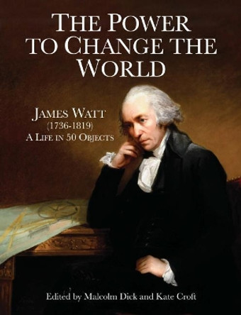 The Power to Change the World: James Watt (1736-1819) - A Life in 50 Objects by Malcolm Dick 9781905036561