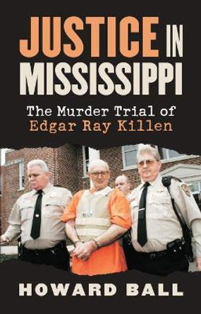 Justice in Mississippi: The Murder Trial of Edgar Ray Killen by Howard Ball 9780700614615