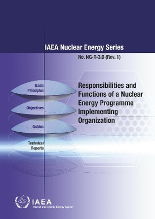 Responsibilities and Functions of a Nuclear Energy Programme Implementing Organization: IAEA Nuclear Energy Series No. NG-T-3.6 (Rev. 1) by International Atomic Energy Agency 9789201006196