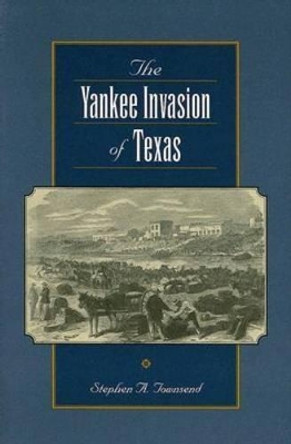 The Yankee Invasion of Texas by Stephen A. Townsend 9781585444878